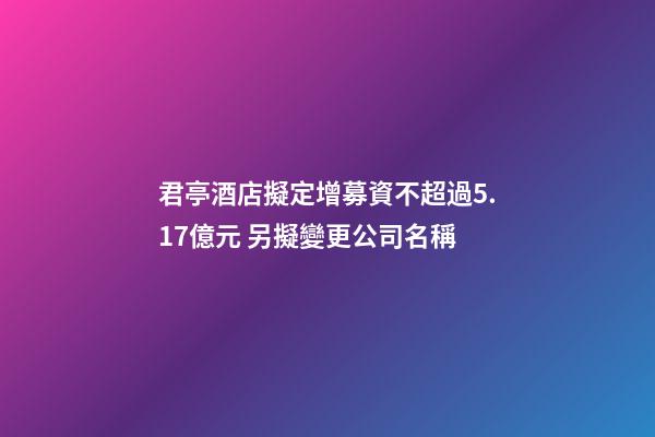 君亭酒店擬定增募資不超過5.17億元 另擬變更公司名稱-第1張-公司起名-玄機派